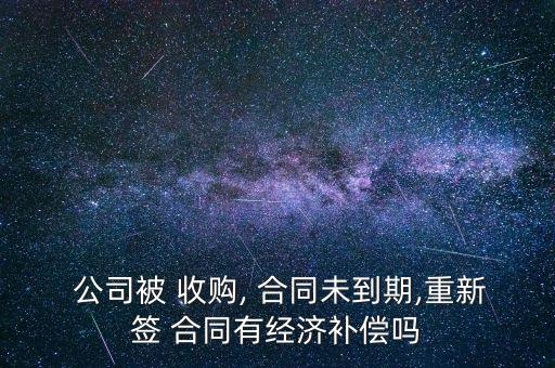  公司被 收購, 合同未到期,重新簽 合同有經濟補償嗎