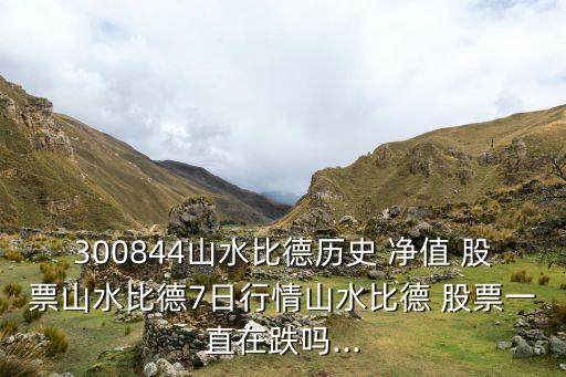 300844山水比德歷史 凈值 股票山水比德7日行情山水比德 股票一直在跌嗎...