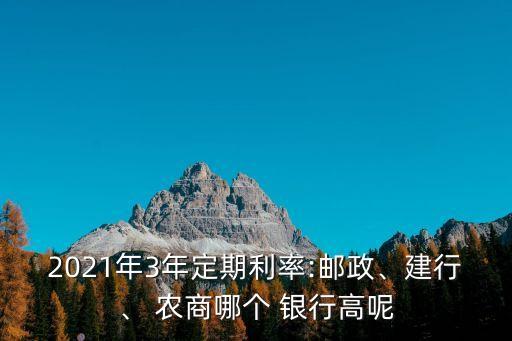 2021年3年定期利率:郵政、建行、 農(nóng)商哪個(gè) 銀行高呢