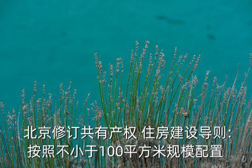  北京修訂共有產(chǎn)權(quán) 住房建設導則:按照不小于100平方米規(guī)模配置