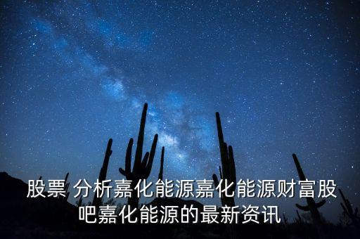  股票 分析嘉化能源嘉化能源財富股吧嘉化能源的最新資訊