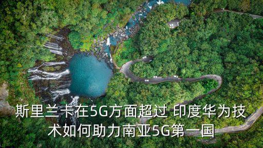 斯里蘭卡在5G方面超過 印度華為技術(shù)如何助力南亞5G第一國