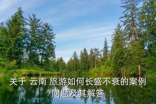 關(guān)于 云南 旅游如何長(zhǎng)盛不衰的案例問題及其解答