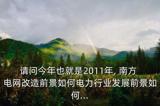 請問今年也就是2011年, 南方 電網(wǎng)改造前景如何電力行業(yè)發(fā)展前景如何...