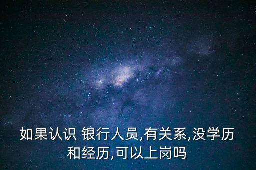 如果認識 銀行人員,有關系,沒學歷和經歷,可以上崗嗎