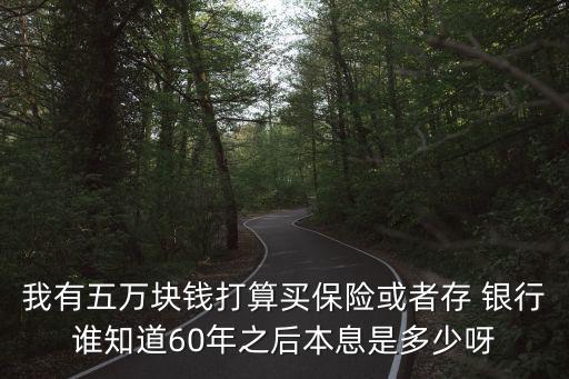 我有五萬塊錢打算買保險或者存 銀行誰知道60年之后本息是多少呀