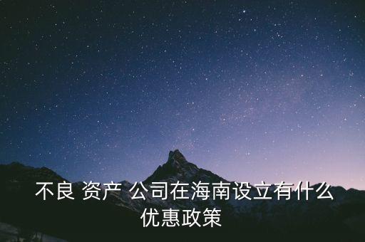  不良 資產(chǎn) 公司在海南設立有什么優(yōu)惠政策