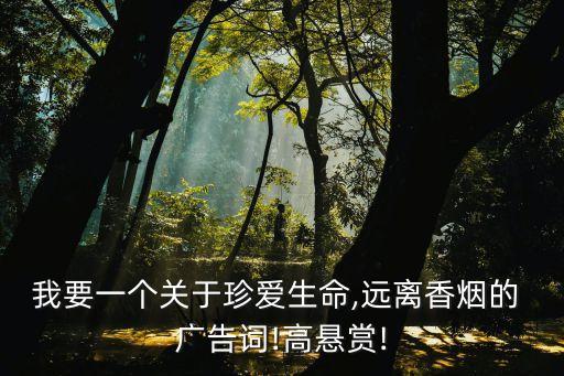 我要一個(gè)關(guān)于珍愛生命,遠(yuǎn)離香煙的 廣告詞!高懸賞!