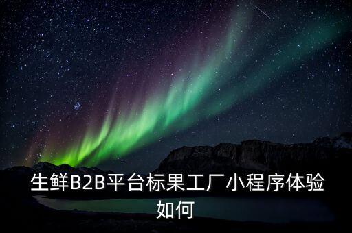  生鮮B2B平臺標(biāo)果工廠小程序體驗如何